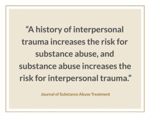 "A history of interpersonal trauma increases the risk for substance abuse, and substance abuse increases the risk for interpersonal trauma.” 